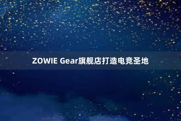 ZOWIE Gear旗舰店打造电竞圣地