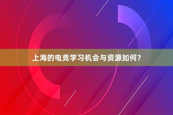 上海的电竞学习机会与资源如何？