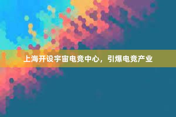 上海开设宇宙电竞中心，引爆电竞产业