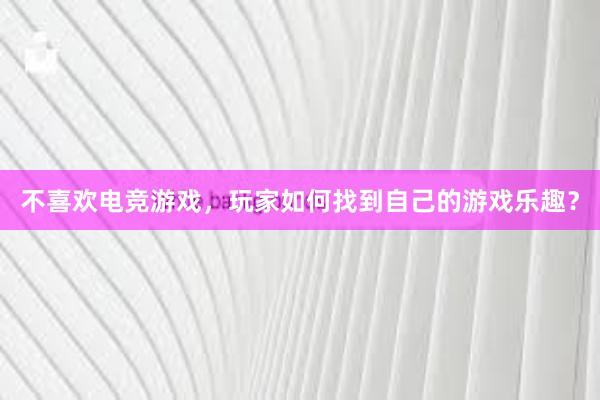 不喜欢电竞游戏，玩家如何找到自己的游戏乐趣？