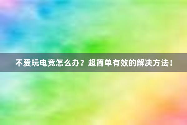 不爱玩电竞怎么办？超简单有效的解决方法！