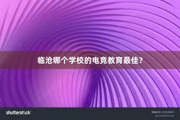 临沧哪个学校的电竞教育最佳？