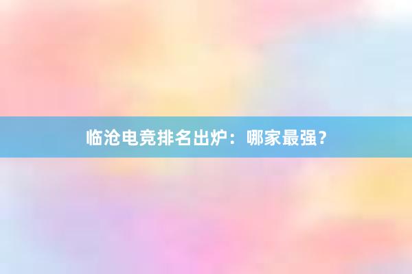 临沧电竞排名出炉：哪家最强？