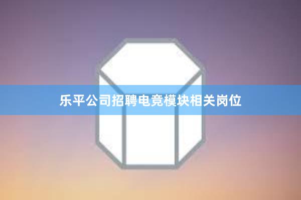 乐平公司招聘电竞模块相关岗位