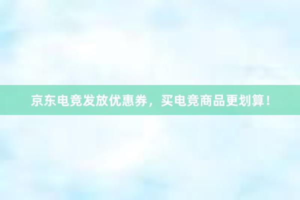 京东电竞发放优惠券，买电竞商品更划算！