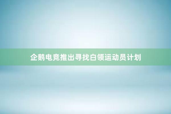 企鹅电竞推出寻找白领运动员计划