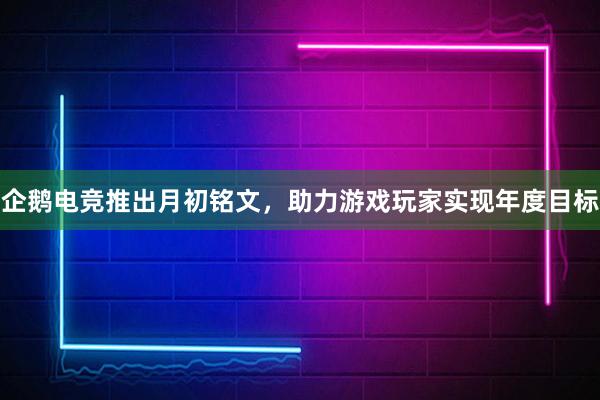 企鹅电竞推出月初铭文，助力游戏玩家实现年度目标