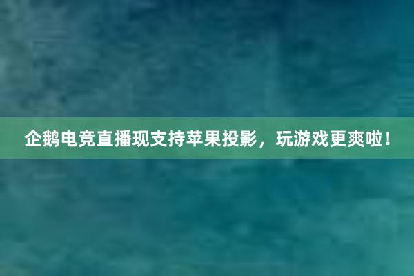 企鹅电竞直播现支持苹果投影，玩游戏更爽啦！