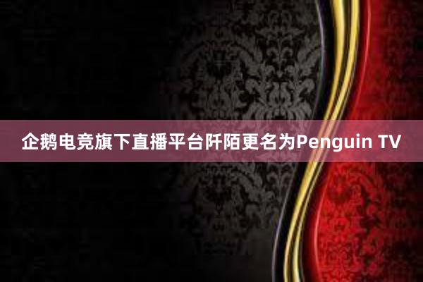 企鹅电竞旗下直播平台阡陌更名为Penguin TV