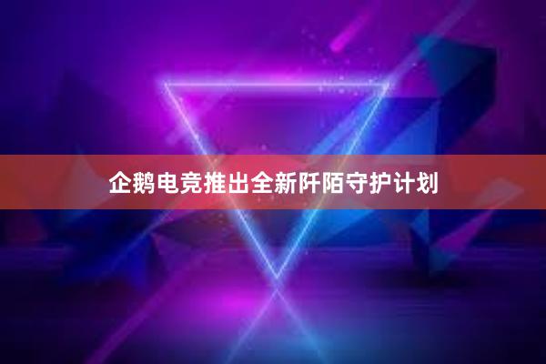 企鹅电竞推出全新阡陌守护计划