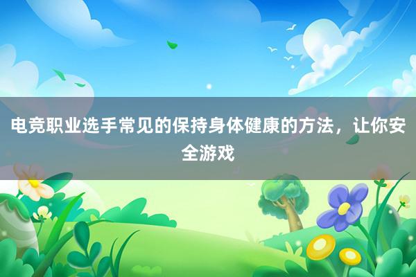 电竞职业选手常见的保持身体健康的方法，让你安全游戏