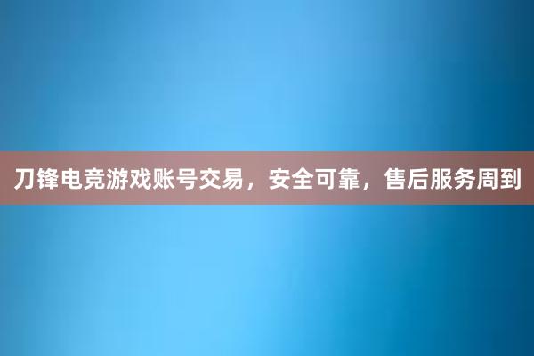 刀锋电竞游戏账号交易，安全可靠，售后服务周到