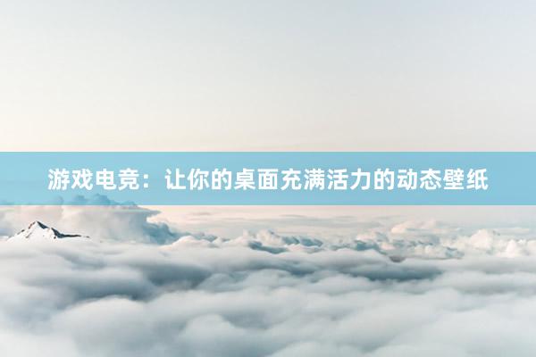 游戏电竞：让你的桌面充满活力的动态壁纸