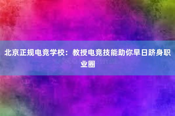 北京正规电竞学校：教授电竞技能助你早日跻身职业圈