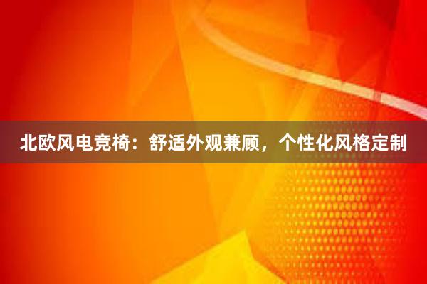 北欧风电竞椅：舒适外观兼顾，个性化风格定制