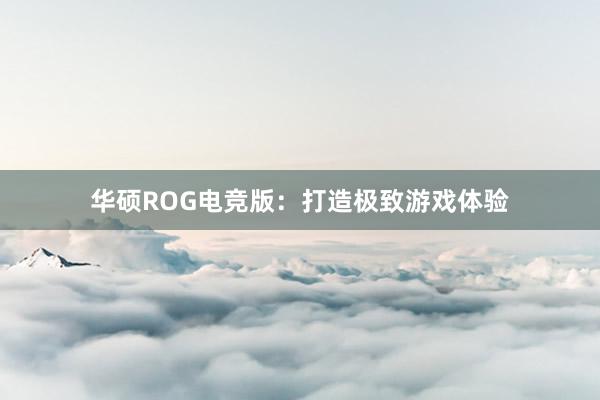 华硕ROG电竞版：打造极致游戏体验