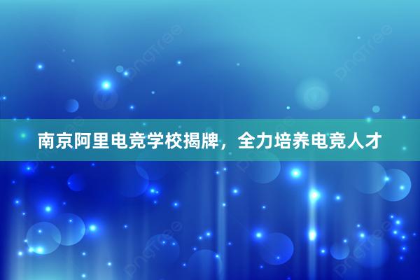 南京阿里电竞学校揭牌，全力培养电竞人才