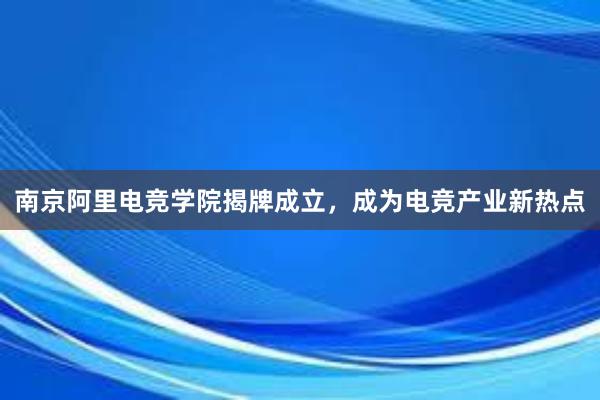 南京阿里电竞学院揭牌成立，成为电竞产业新热点