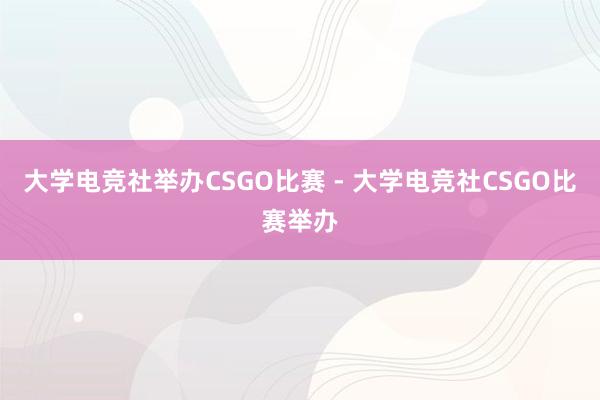 大学电竞社举办CSGO比赛 - 大学电竞社CSGO比赛举办