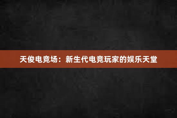 天俊电竞场：新生代电竞玩家的娱乐天堂