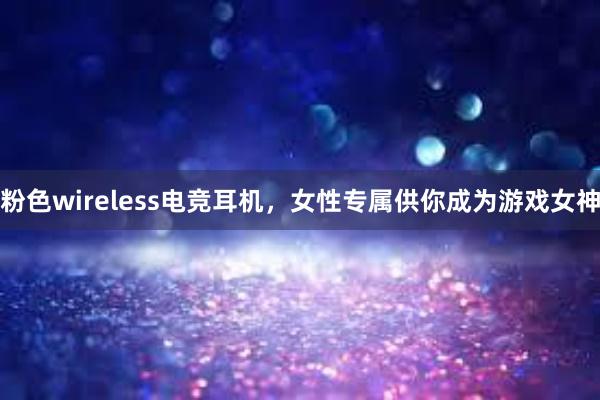 粉色wireless电竞耳机，女性专属供你成为游戏女神