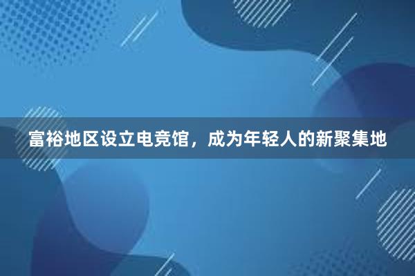 富裕地区设立电竞馆，成为年轻人的新聚集地