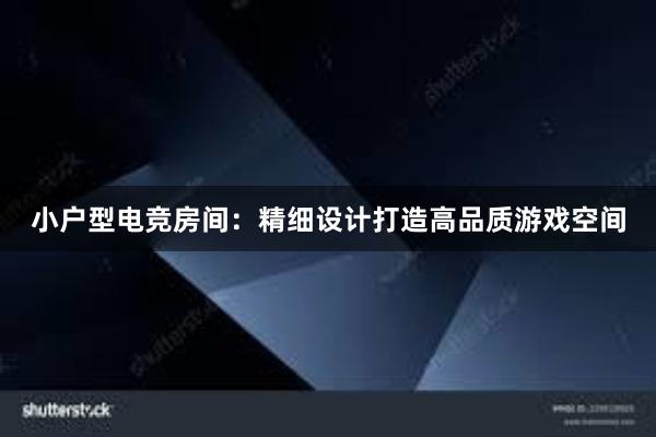 小户型电竞房间：精细设计打造高品质游戏空间