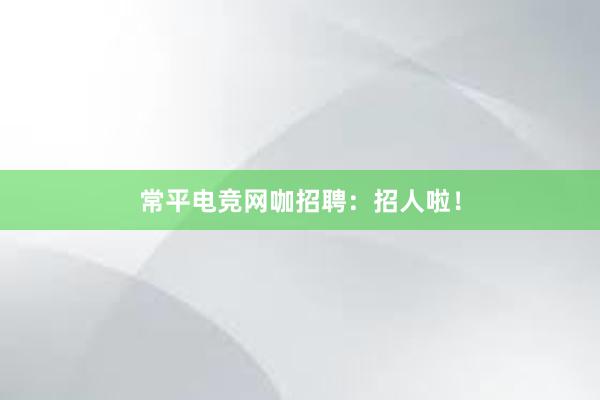 常平电竞网咖招聘：招人啦！