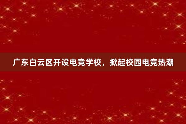 广东白云区开设电竞学校，掀起校园电竞热潮