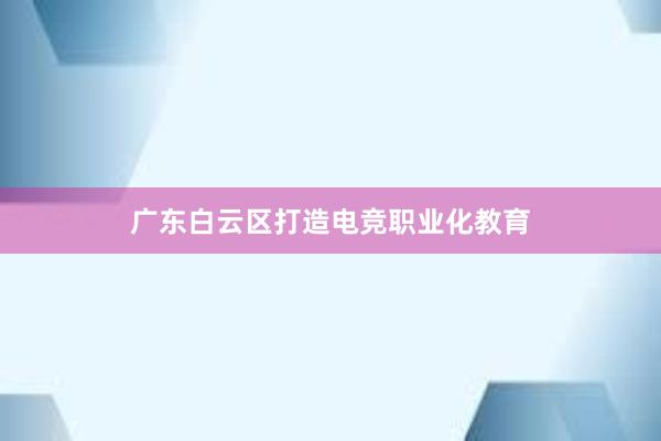 广东白云区打造电竞职业化教育