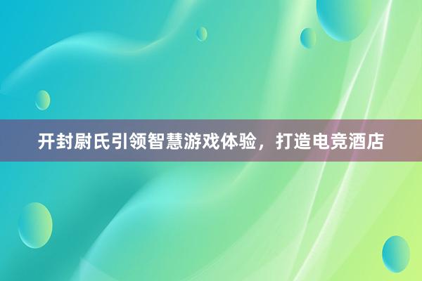 开封尉氏引领智慧游戏体验，打造电竞酒店