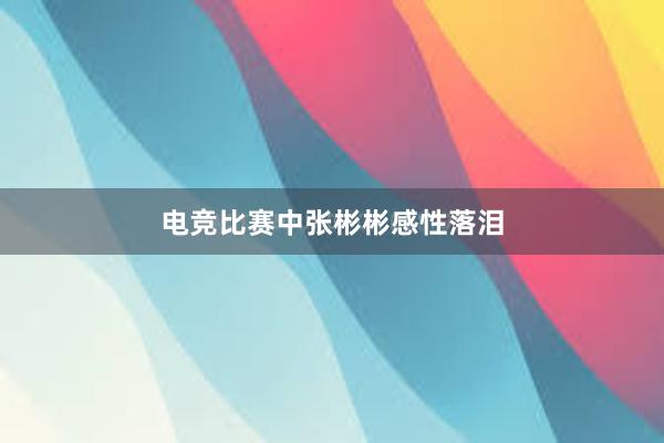 电竞比赛中张彬彬感性落泪