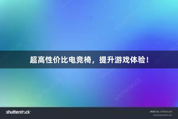 超高性价比电竞椅，提升游戏体验！