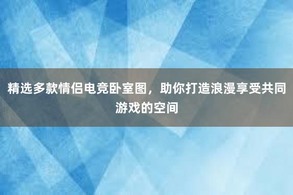 精选多款情侣电竞卧室图，助你打造浪漫享受共同游戏的空间