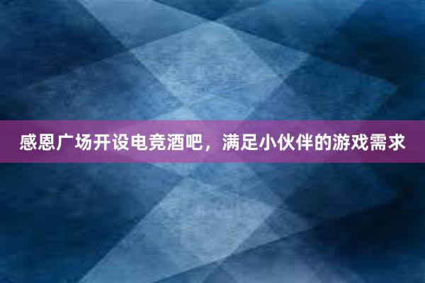 感恩广场开设电竞酒吧，满足小伙伴的游戏需求