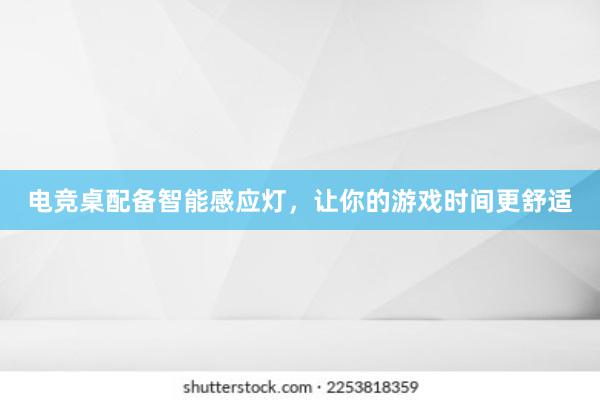 电竞桌配备智能感应灯，让你的游戏时间更舒适