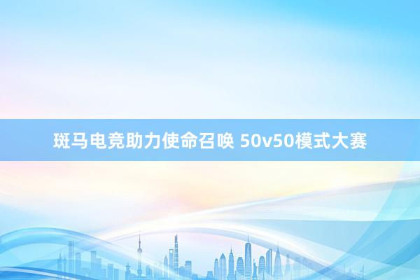 斑马电竞助力使命召唤 50v50模式大赛