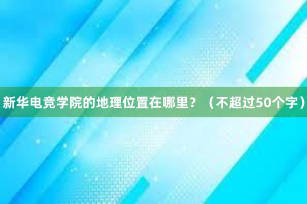 新华电竞学院的地理位置在哪里？（不超过50个字）