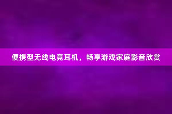 便携型无线电竞耳机，畅享游戏家庭影音欣赏