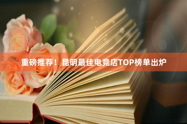 重磅推荐！昆明最佳电竞店TOP榜单出炉