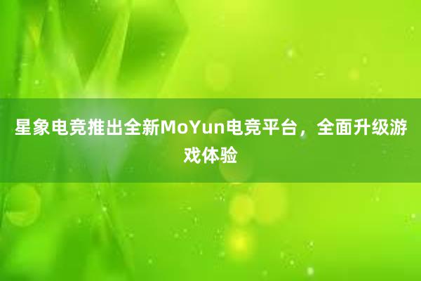 星象电竞推出全新MoYun电竞平台，全面升级游戏体验