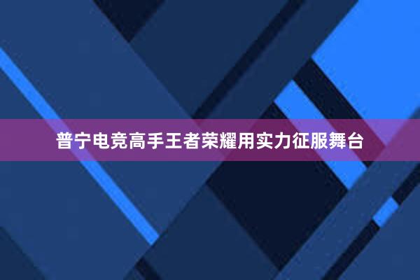 普宁电竞高手王者荣耀用实力征服舞台