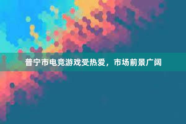 普宁市电竞游戏受热爱，市场前景广阔