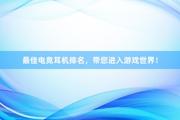 最佳电竞耳机排名，带您进入游戏世界！