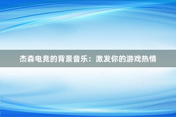 杰森电竞的背景音乐：激发你的游戏热情