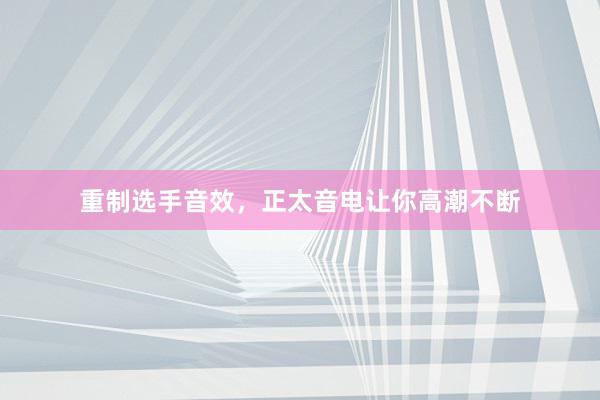 重制选手音效，正太音电让你高潮不断