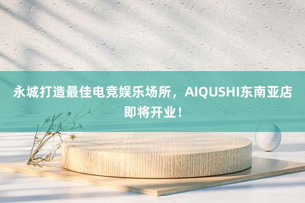 永城打造最佳电竞娱乐场所，AIQUSHI东南亚店即将开业！