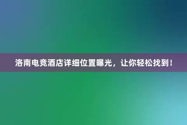 洛南电竞酒店详细位置曝光，让你轻松找到！