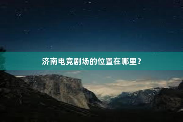 济南电竞剧场的位置在哪里？