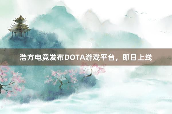 浩方电竞发布DOTA游戏平台，即日上线